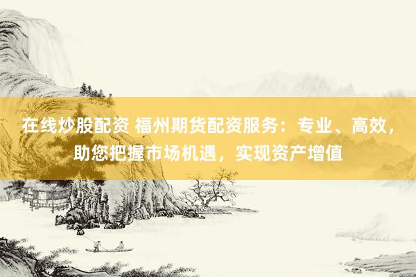 在線炒股配資 福州期貨配資服務(wù)：專業(yè)、高效，助您把握市場機(jī)遇，實(shí)現(xiàn)資產(chǎn)增值