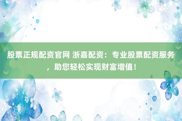 股票正規(guī)配資官網(wǎng) 浙嘉配資：專業(yè)股票配資服務(wù)，助您輕松實(shí)現(xiàn)財(cái)富增值！