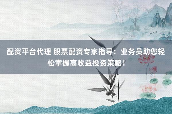 配資平臺(tái)代理 股票配資專(zhuān)家指導(dǎo)：業(yè)務(wù)員助您輕松掌握高收益投資策略！