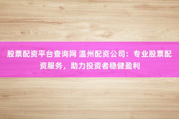 股票配資平臺查詢網(wǎng) 溫州配資公司：專業(yè)股票配資服務(wù)，助力投資者穩(wěn)健盈利