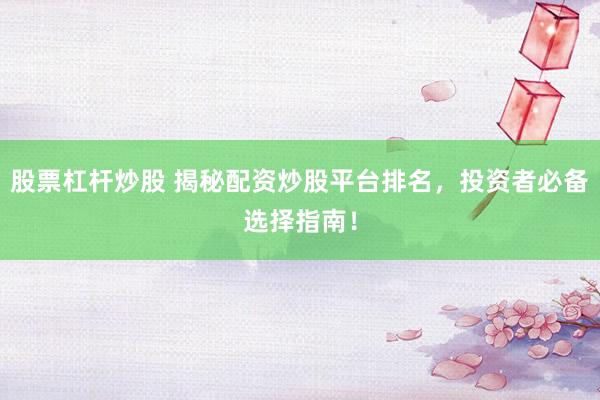 股票杠桿炒股 揭秘配資炒股平臺排名，投資者必備選擇指南！