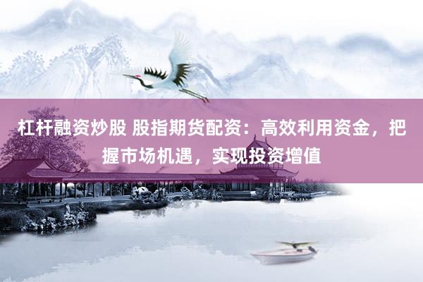 杠桿融資炒股 股指期貨配資：高效利用資金，把握市場(chǎng)機(jī)遇，實(shí)現(xiàn)投資增值