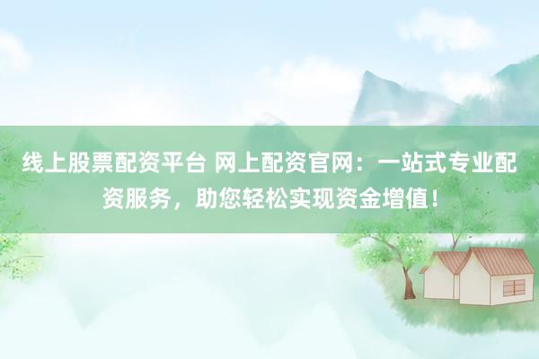 線上股票配資平臺 網(wǎng)上配資官網(wǎng)：一站式專業(yè)配資服務，助您輕松實現(xiàn)資金增值！