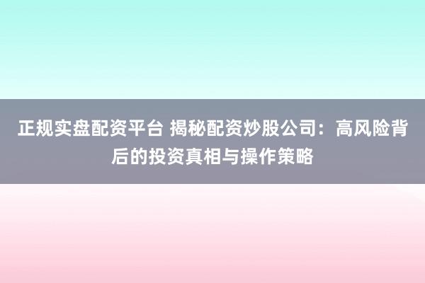 正規(guī)實(shí)盤配資平臺 揭秘配資炒股公司：高風(fēng)險(xiǎn)背后的投資真相與操作策略