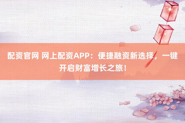 配資官網(wǎng) 網(wǎng)上配資APP：便捷融資新選擇，一鍵開啟財(cái)富增長(zhǎng)之旅！