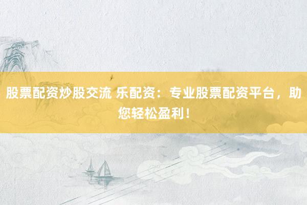股票配資炒股交流 樂配資：專業(yè)股票配資平臺，助您輕松盈利！