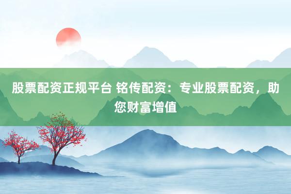 股票配資正規(guī)平臺(tái) 銘傳配資：專業(yè)股票配資，助您財(cái)富增值