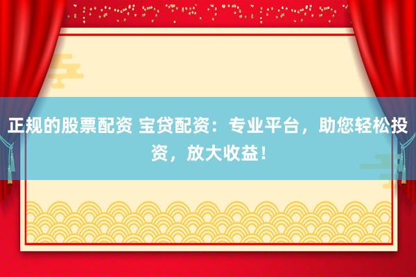 正規(guī)的股票配資 寶貸配資：專業(yè)平臺(tái)，助您輕松投資，放大收益！