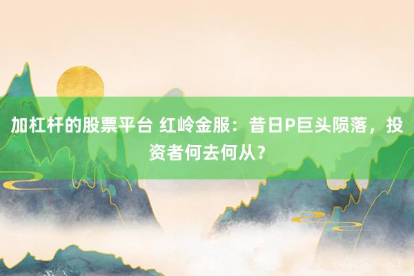 加杠桿的股票平臺 紅嶺金服：昔日P巨頭隕落，投資者何去何從？