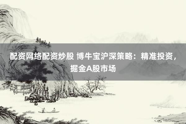 配資網(wǎng)絡(luò)配資炒股 博牛寶滬深策略：精準投資，掘金A股市場
