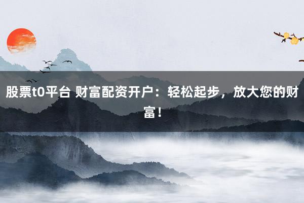 股票t0平臺(tái) 財(cái)富配資開戶：輕松起步，放大您的財(cái)富！