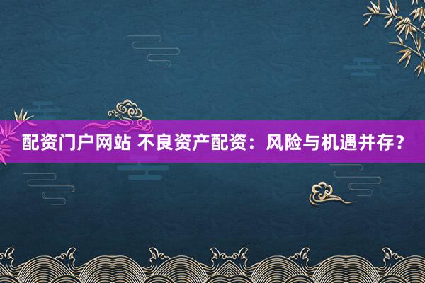 配資門戶網(wǎng)站 不良資產(chǎn)配資：風險與機遇并存？