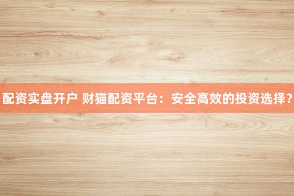 配資實盤開戶 財貓配資平臺：安全高效的投資選擇？