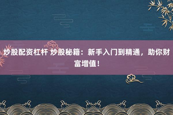 炒股配資杠桿 炒股秘籍：新手入門到精通，助你財富增值！