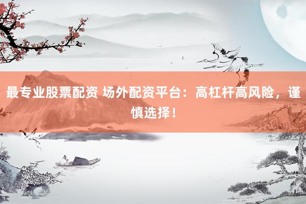 最專業(yè)股票配資 場(chǎng)外配資平臺(tái)：高杠桿高風(fēng)險(xiǎn)，謹(jǐn)慎選擇！
