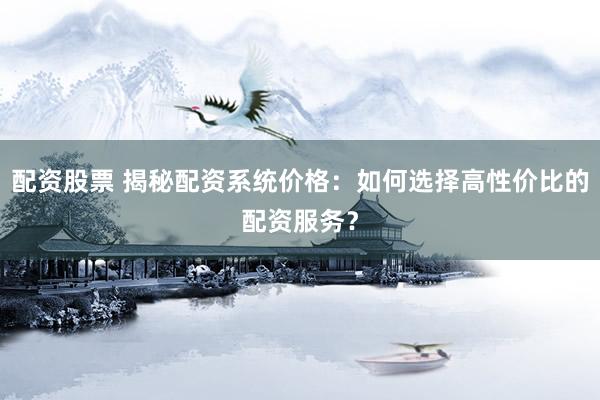 配資股票 揭秘配資系統(tǒng)價格：如何選擇高性價比的配資服務(wù)？