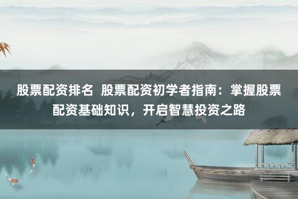 股票配資排名  股票配資初學(xué)者指南：掌握股票配資基礎(chǔ)知識，開啟智慧投資之路