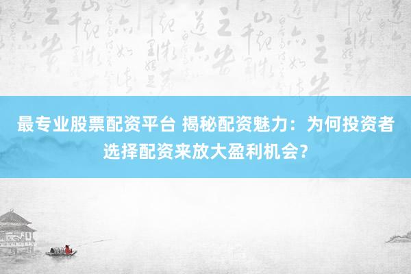 最專業(yè)股票配資平臺 揭秘配資魅力：為何投資者選擇配資來放大盈利機會？