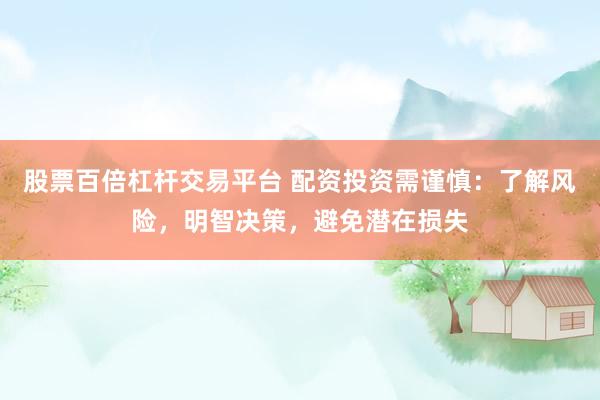 股票百倍杠桿交易平臺(tái) 配資投資需謹(jǐn)慎：了解風(fēng)險(xiǎn)，明智決策，避免潛在損失