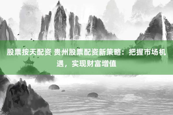股票按天配資 貴州股票配資新策略：把握市場機遇，實現(xiàn)財富增值