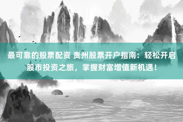 最可靠的股票配資 貴州股票開戶指南：輕松開啟股市投資之旅，掌握財(cái)富增值新機(jī)遇！