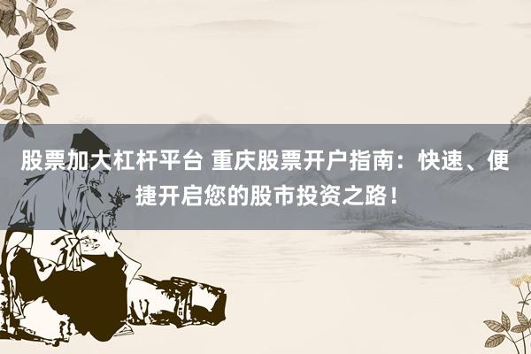 股票加大杠桿平臺 重慶股票開戶指南：快速、便捷開啟您的股市投資之路！