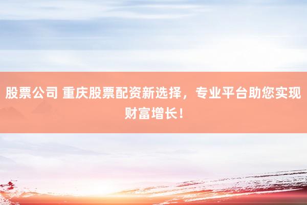 股票公司 重慶股票配資新選擇，專業(yè)平臺助您實現(xiàn)財富增長！