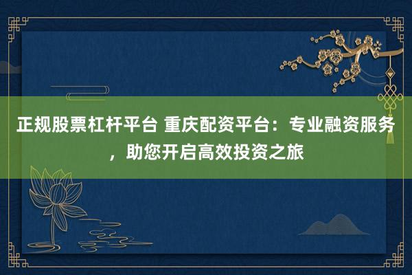 正規(guī)股票杠桿平臺(tái) 重慶配資平臺(tái)：專業(yè)融資服務(wù)，助您開啟高效投資之旅
