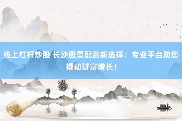 線上杠桿炒股 長沙股票配資新選擇：專業(yè)平臺(tái)助您撬動(dòng)財(cái)富增長！