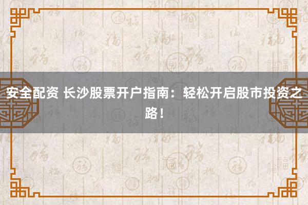 安全配資 長沙股票開戶指南：輕松開啟股市投資之路！