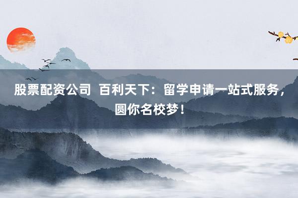 股票配資公司  百利天下：留學(xué)申請(qǐng)一站式服務(wù)，圓你名校夢(mèng)！