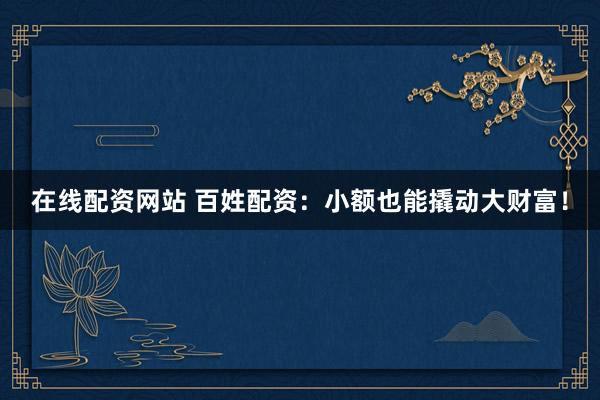在線配資網(wǎng)站 百姓配資：小額也能撬動大財富！