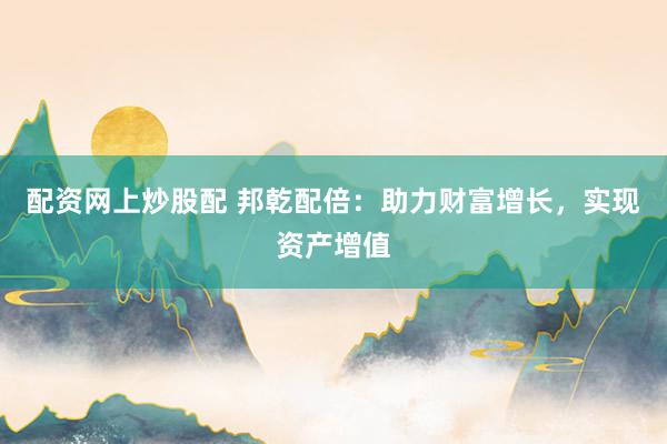 配資網(wǎng)上炒股配 邦乾配倍：助力財(cái)富增長，實(shí)現(xiàn)資產(chǎn)增值