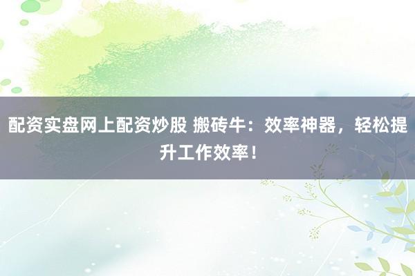 配資實盤網(wǎng)上配資炒股 搬磚牛：效率神器，輕松提升工作效率！