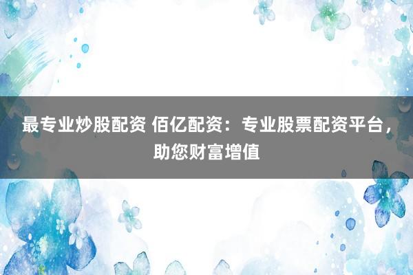 最專業(yè)炒股配資 佰億配資：專業(yè)股票配資平臺，助您財富增值