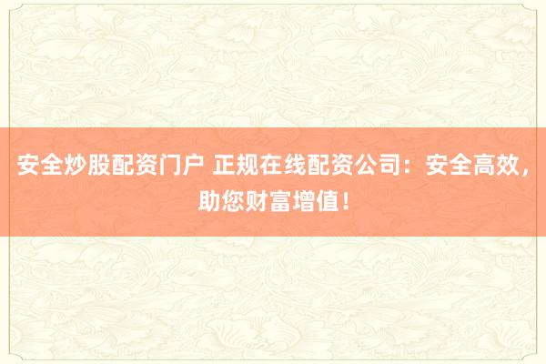 安全炒股配資門戶 正規(guī)在線配資公司：安全高效，助您財富增值！